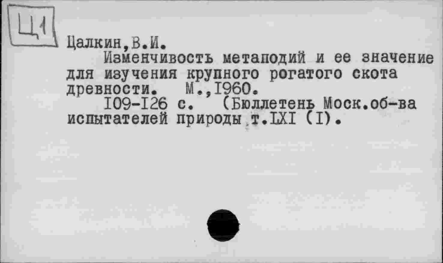 ﻿Цалкин,В.И.
Изменчивость метаподий и ее значение для изучения крупного рогатого скота древности. М.,1960.
109-126 с. (Бюллетень Моск.об-ва испытателей природы t.LXI (I).